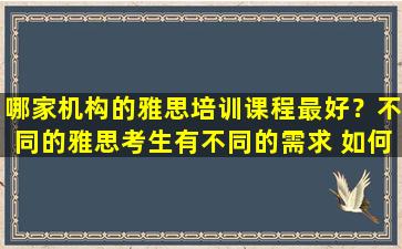 哪家机构的雅思培训课程最好？不同的雅思考生有不同的需求 如何选择？